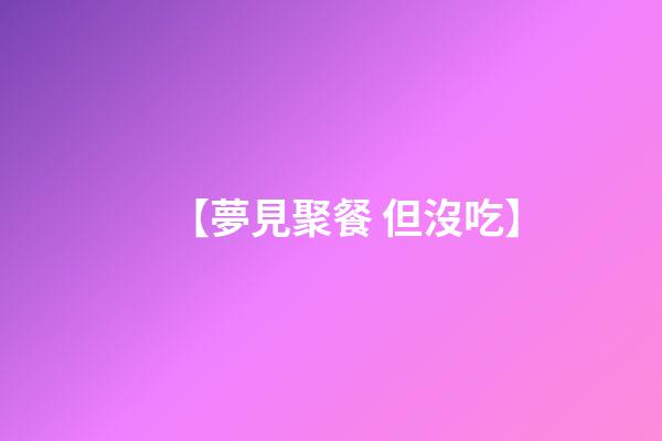 【夢見聚餐 但沒吃】